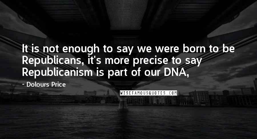 Dolours Price Quotes: It is not enough to say we were born to be Republicans, it's more precise to say Republicanism is part of our DNA,