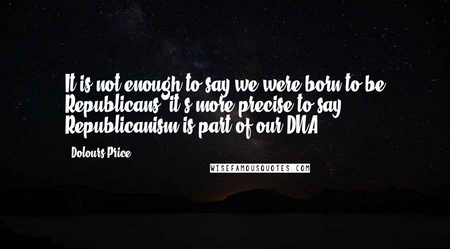 Dolours Price Quotes: It is not enough to say we were born to be Republicans, it's more precise to say Republicanism is part of our DNA,