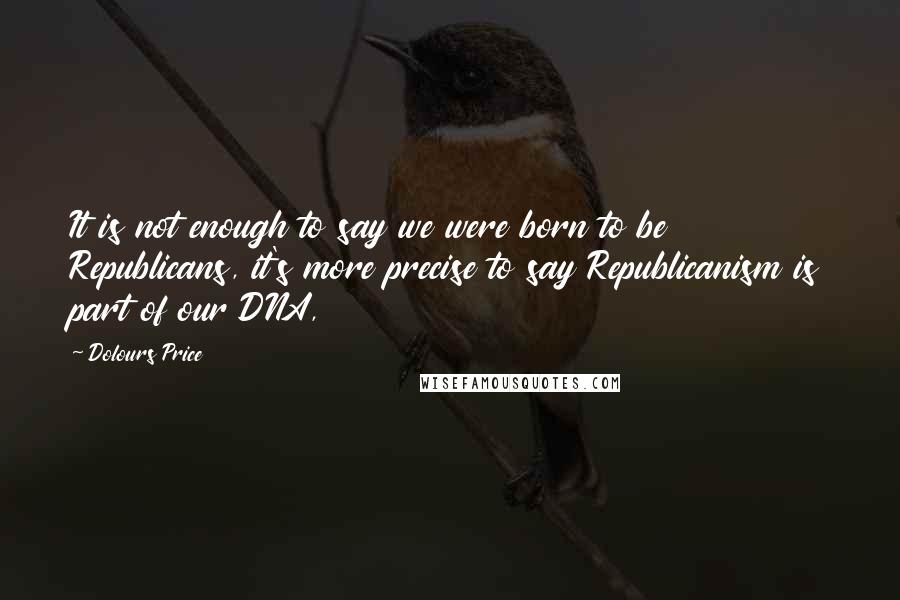 Dolours Price Quotes: It is not enough to say we were born to be Republicans, it's more precise to say Republicanism is part of our DNA,