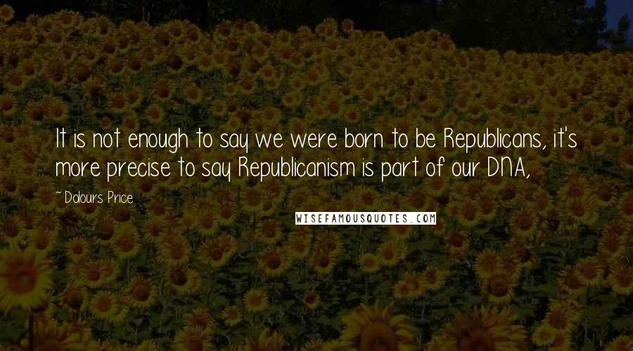 Dolours Price Quotes: It is not enough to say we were born to be Republicans, it's more precise to say Republicanism is part of our DNA,