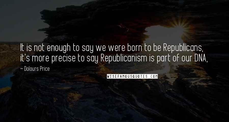 Dolours Price Quotes: It is not enough to say we were born to be Republicans, it's more precise to say Republicanism is part of our DNA,