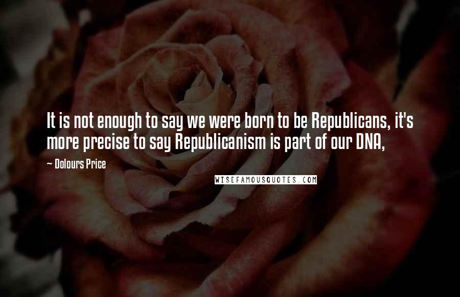 Dolours Price Quotes: It is not enough to say we were born to be Republicans, it's more precise to say Republicanism is part of our DNA,
