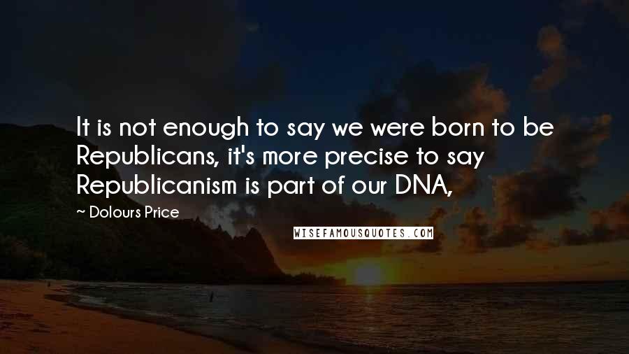 Dolours Price Quotes: It is not enough to say we were born to be Republicans, it's more precise to say Republicanism is part of our DNA,