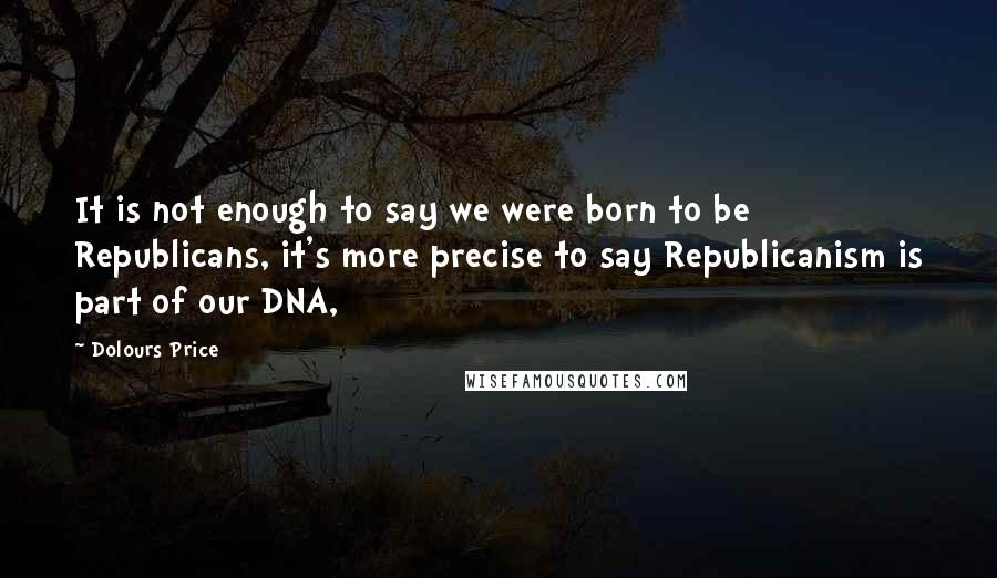 Dolours Price Quotes: It is not enough to say we were born to be Republicans, it's more precise to say Republicanism is part of our DNA,