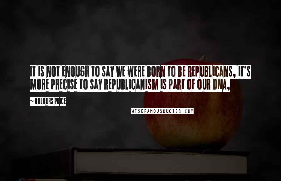 Dolours Price Quotes: It is not enough to say we were born to be Republicans, it's more precise to say Republicanism is part of our DNA,