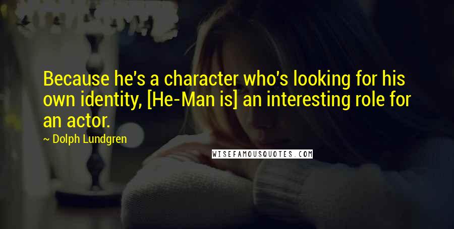 Dolph Lundgren Quotes: Because he's a character who's looking for his own identity, [He-Man is] an interesting role for an actor.