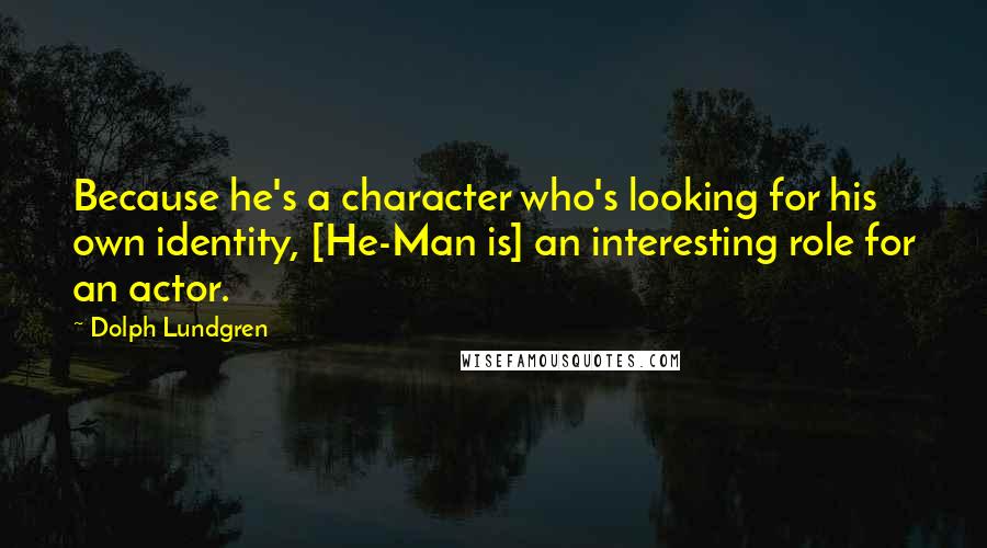 Dolph Lundgren Quotes: Because he's a character who's looking for his own identity, [He-Man is] an interesting role for an actor.