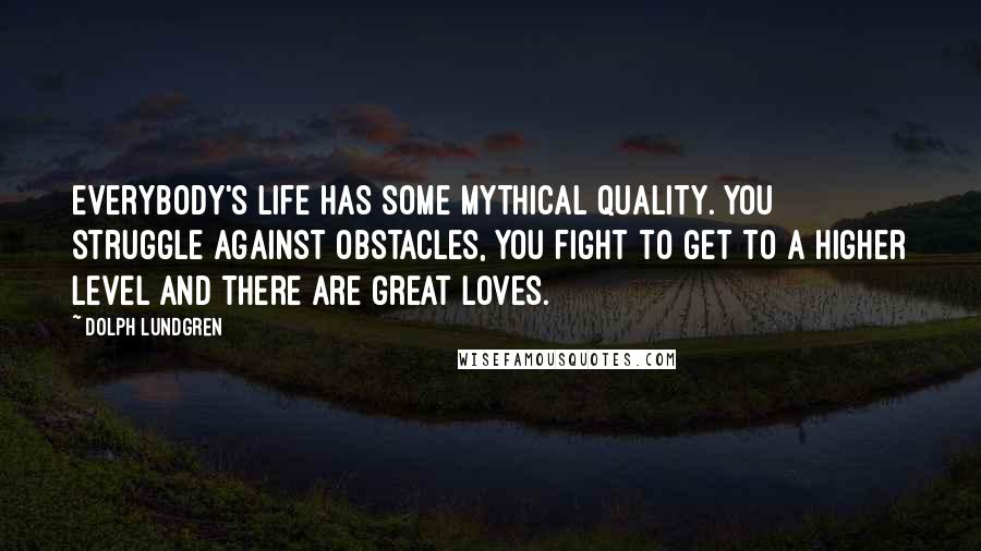 Dolph Lundgren Quotes: Everybody's life has some mythical quality. You struggle against obstacles, you fight to get to a higher level and there are great loves.