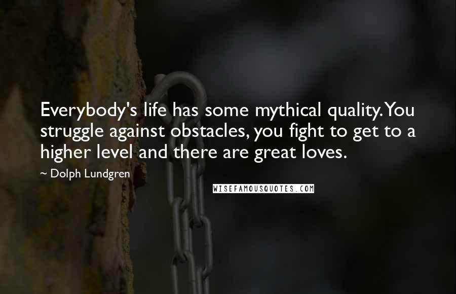 Dolph Lundgren Quotes: Everybody's life has some mythical quality. You struggle against obstacles, you fight to get to a higher level and there are great loves.