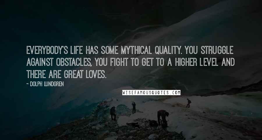 Dolph Lundgren Quotes: Everybody's life has some mythical quality. You struggle against obstacles, you fight to get to a higher level and there are great loves.