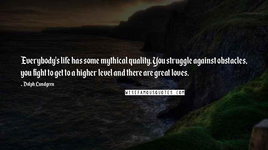 Dolph Lundgren Quotes: Everybody's life has some mythical quality. You struggle against obstacles, you fight to get to a higher level and there are great loves.