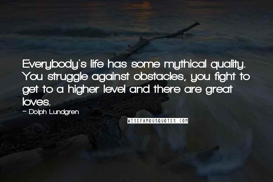 Dolph Lundgren Quotes: Everybody's life has some mythical quality. You struggle against obstacles, you fight to get to a higher level and there are great loves.