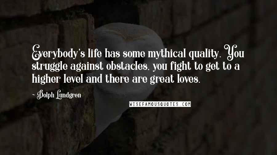Dolph Lundgren Quotes: Everybody's life has some mythical quality. You struggle against obstacles, you fight to get to a higher level and there are great loves.