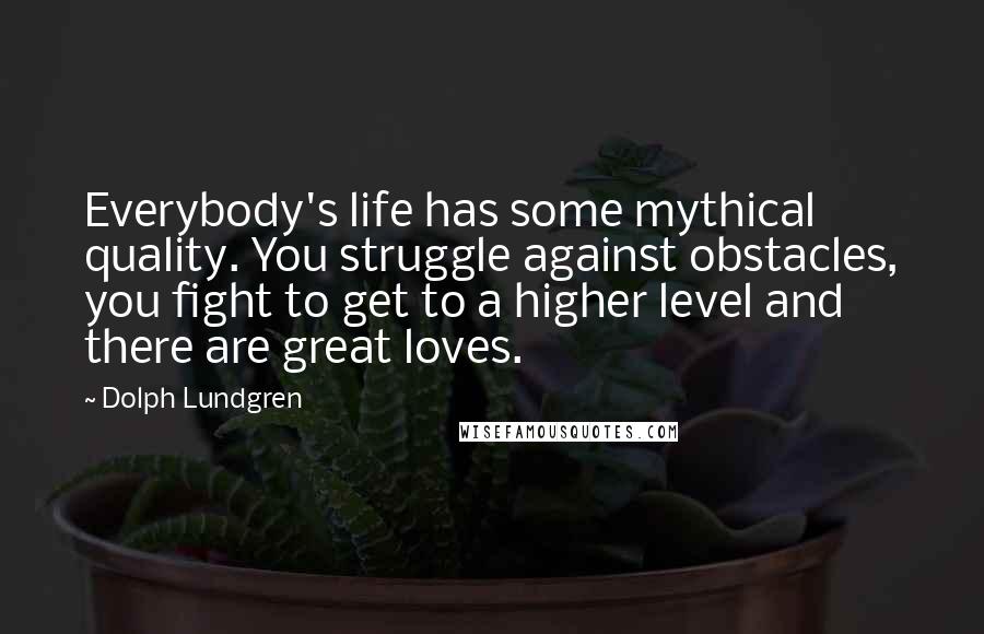 Dolph Lundgren Quotes: Everybody's life has some mythical quality. You struggle against obstacles, you fight to get to a higher level and there are great loves.