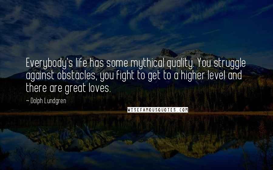 Dolph Lundgren Quotes: Everybody's life has some mythical quality. You struggle against obstacles, you fight to get to a higher level and there are great loves.