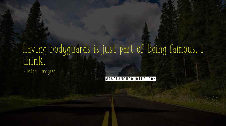 Dolph Lundgren Quotes: Having bodyguards is just part of being famous, I think.