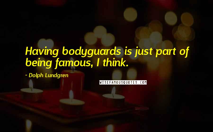 Dolph Lundgren Quotes: Having bodyguards is just part of being famous, I think.