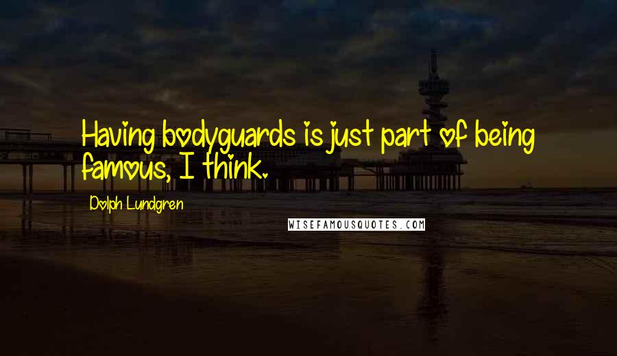 Dolph Lundgren Quotes: Having bodyguards is just part of being famous, I think.