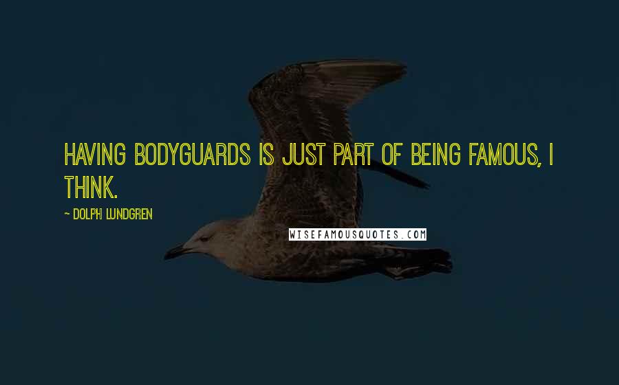 Dolph Lundgren Quotes: Having bodyguards is just part of being famous, I think.