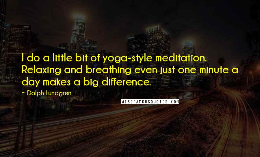 Dolph Lundgren Quotes: I do a little bit of yoga-style meditation. Relaxing and breathing even just one minute a day makes a big difference.