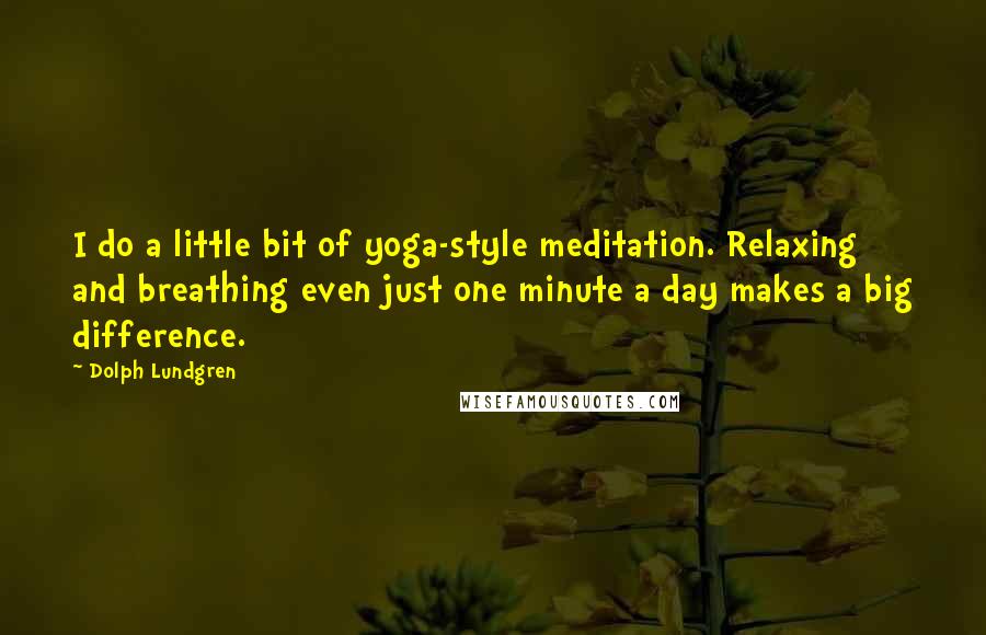 Dolph Lundgren Quotes: I do a little bit of yoga-style meditation. Relaxing and breathing even just one minute a day makes a big difference.