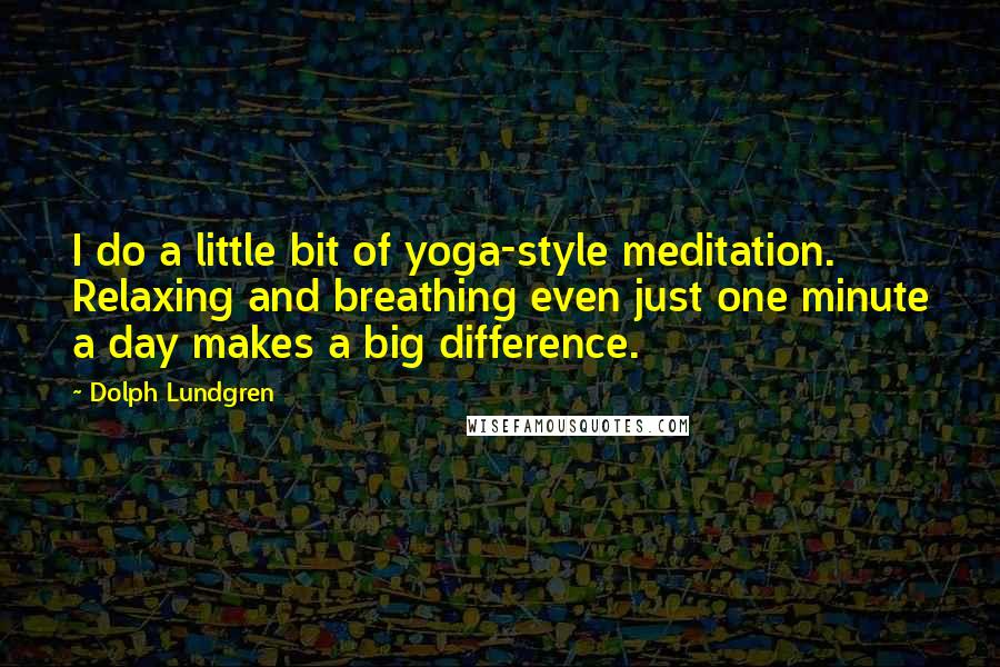 Dolph Lundgren Quotes: I do a little bit of yoga-style meditation. Relaxing and breathing even just one minute a day makes a big difference.