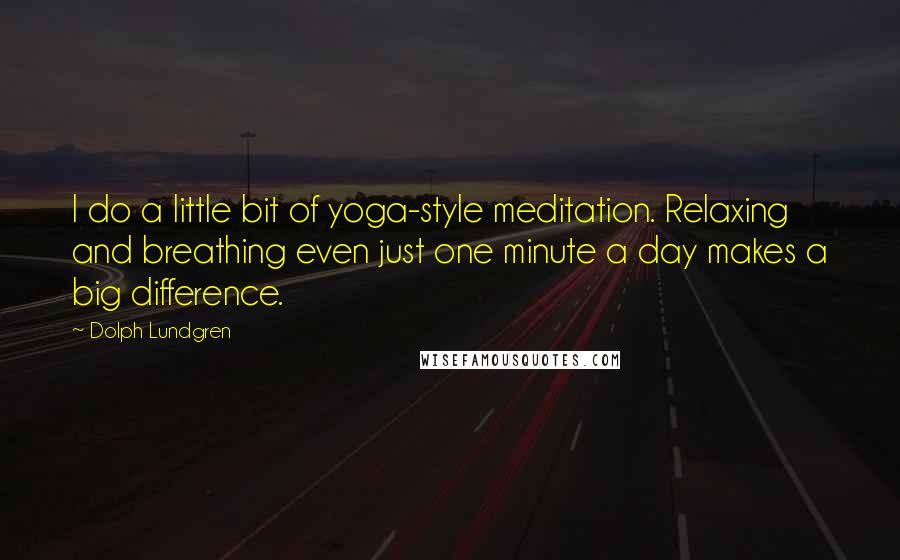 Dolph Lundgren Quotes: I do a little bit of yoga-style meditation. Relaxing and breathing even just one minute a day makes a big difference.