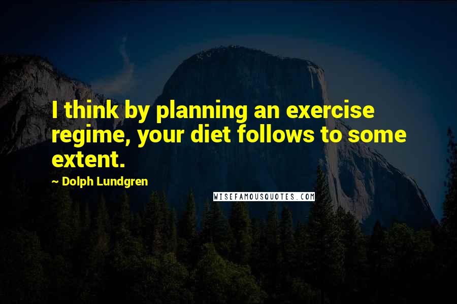 Dolph Lundgren Quotes: I think by planning an exercise regime, your diet follows to some extent.