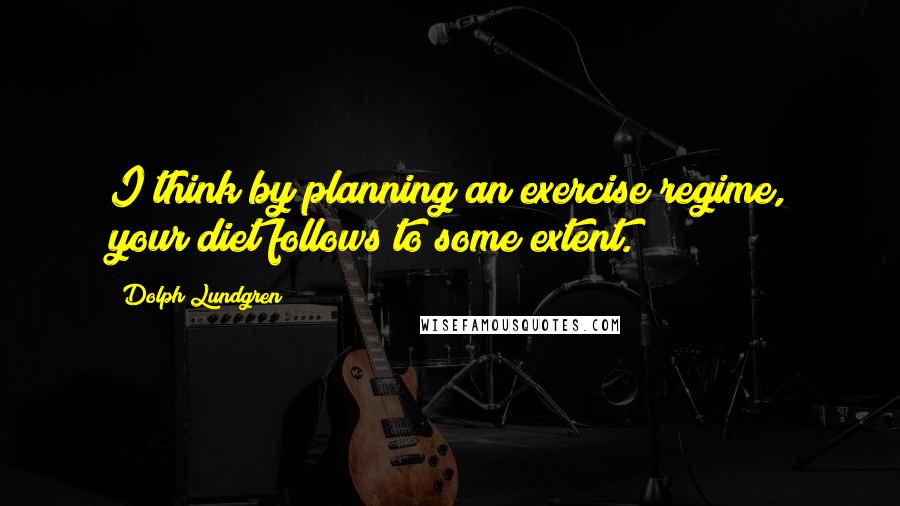 Dolph Lundgren Quotes: I think by planning an exercise regime, your diet follows to some extent.