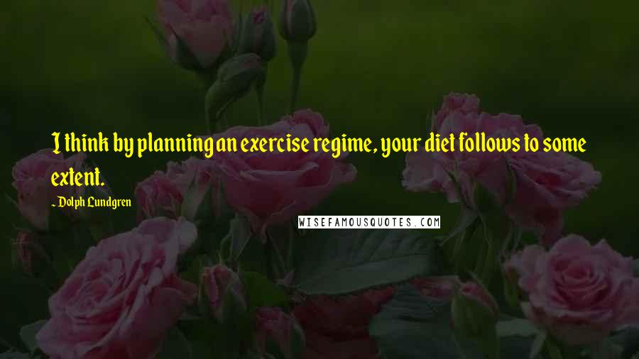 Dolph Lundgren Quotes: I think by planning an exercise regime, your diet follows to some extent.