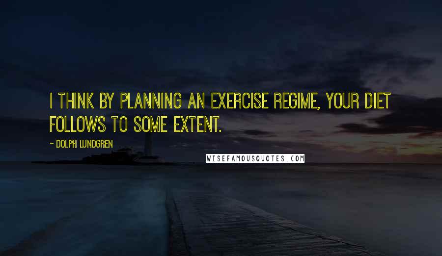 Dolph Lundgren Quotes: I think by planning an exercise regime, your diet follows to some extent.