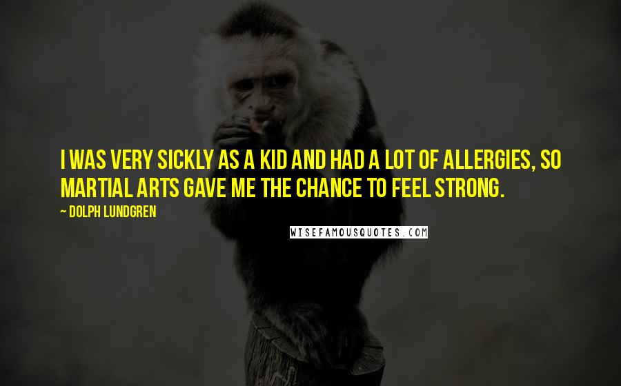 Dolph Lundgren Quotes: I was very sickly as a kid and had a lot of allergies, so martial arts gave me the chance to feel strong.