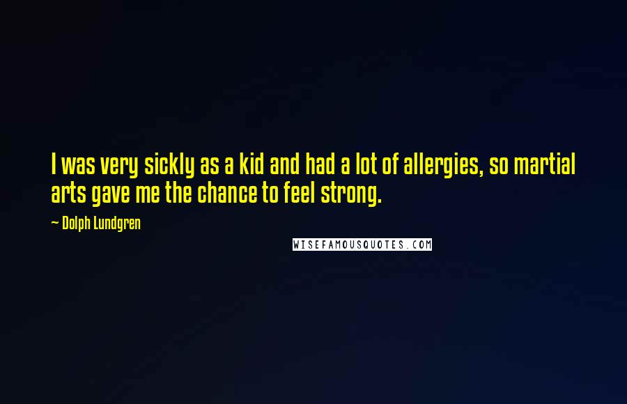 Dolph Lundgren Quotes: I was very sickly as a kid and had a lot of allergies, so martial arts gave me the chance to feel strong.