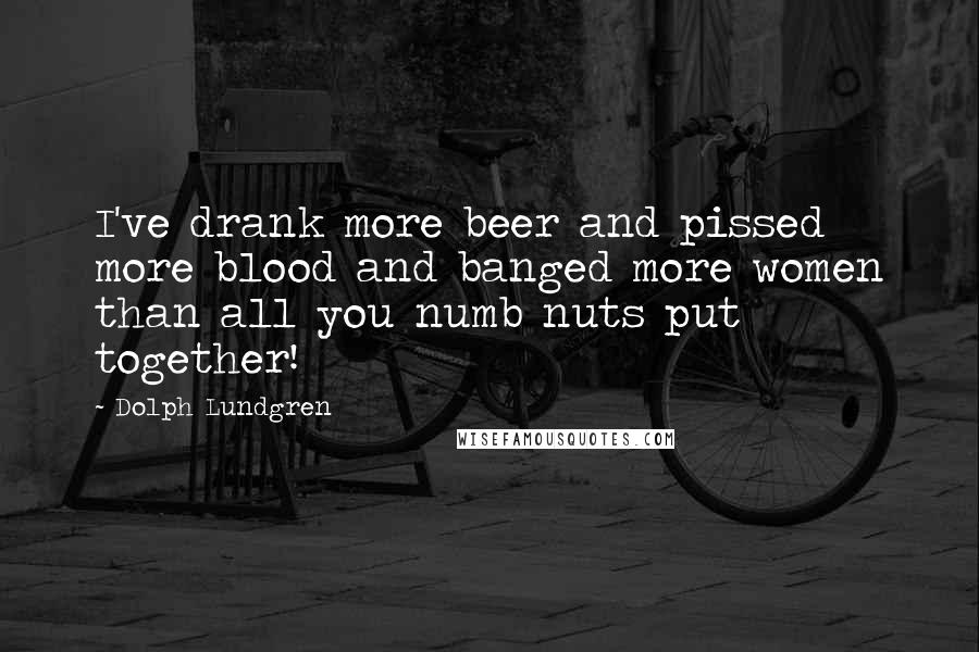 Dolph Lundgren Quotes: I've drank more beer and pissed more blood and banged more women than all you numb nuts put together!