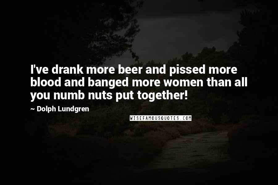 Dolph Lundgren Quotes: I've drank more beer and pissed more blood and banged more women than all you numb nuts put together!