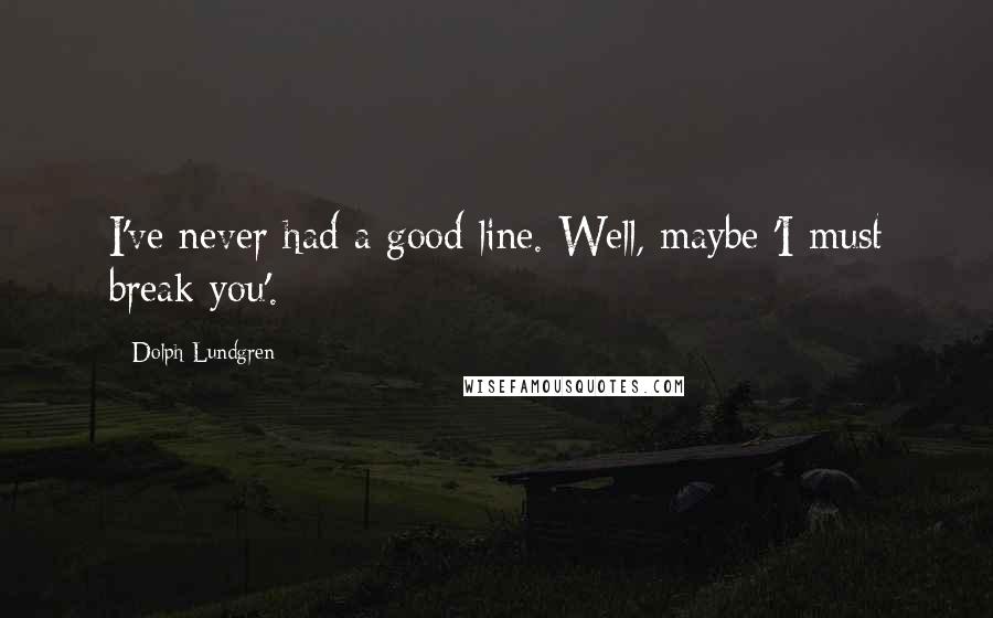 Dolph Lundgren Quotes: I've never had a good line. Well, maybe 'I must break you'.