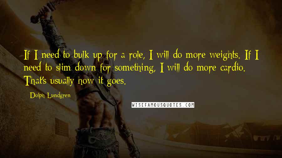 Dolph Lundgren Quotes: If I need to bulk up for a role, I will do more weights. If I need to slim down for something, I will do more cardio. That's usually how it goes.