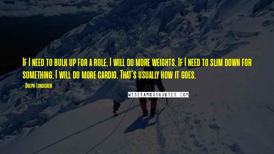 Dolph Lundgren Quotes: If I need to bulk up for a role, I will do more weights. If I need to slim down for something, I will do more cardio. That's usually how it goes.