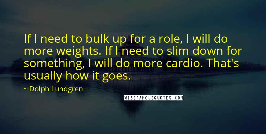 Dolph Lundgren Quotes: If I need to bulk up for a role, I will do more weights. If I need to slim down for something, I will do more cardio. That's usually how it goes.