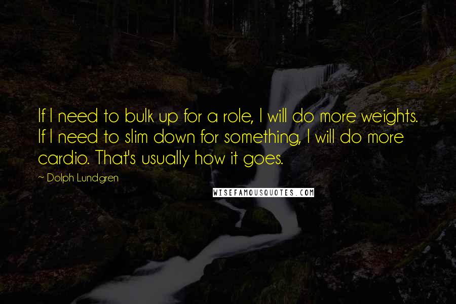 Dolph Lundgren Quotes: If I need to bulk up for a role, I will do more weights. If I need to slim down for something, I will do more cardio. That's usually how it goes.