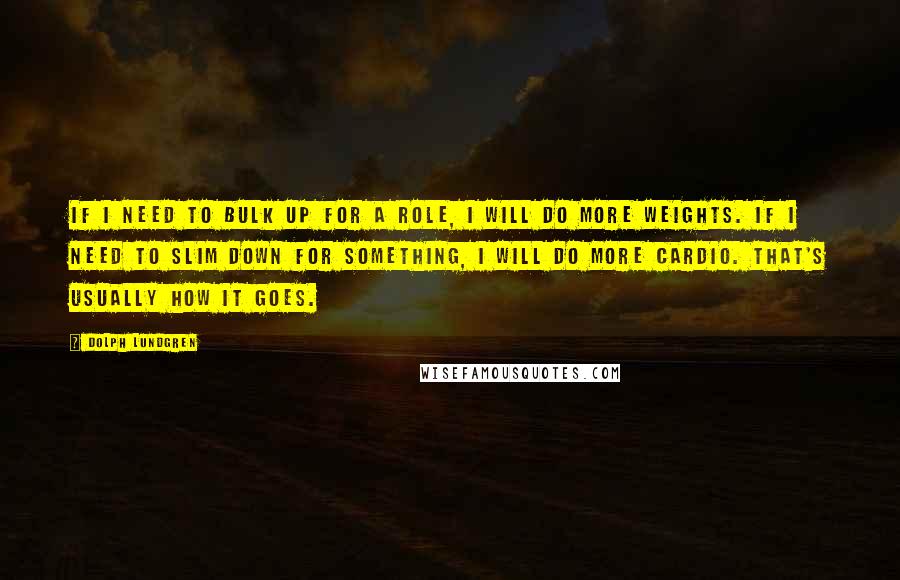 Dolph Lundgren Quotes: If I need to bulk up for a role, I will do more weights. If I need to slim down for something, I will do more cardio. That's usually how it goes.