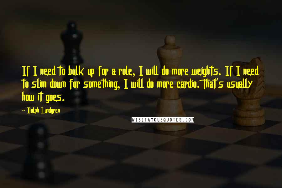 Dolph Lundgren Quotes: If I need to bulk up for a role, I will do more weights. If I need to slim down for something, I will do more cardio. That's usually how it goes.