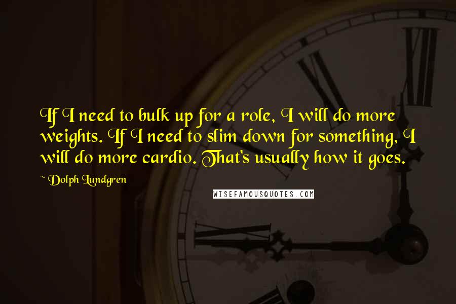 Dolph Lundgren Quotes: If I need to bulk up for a role, I will do more weights. If I need to slim down for something, I will do more cardio. That's usually how it goes.