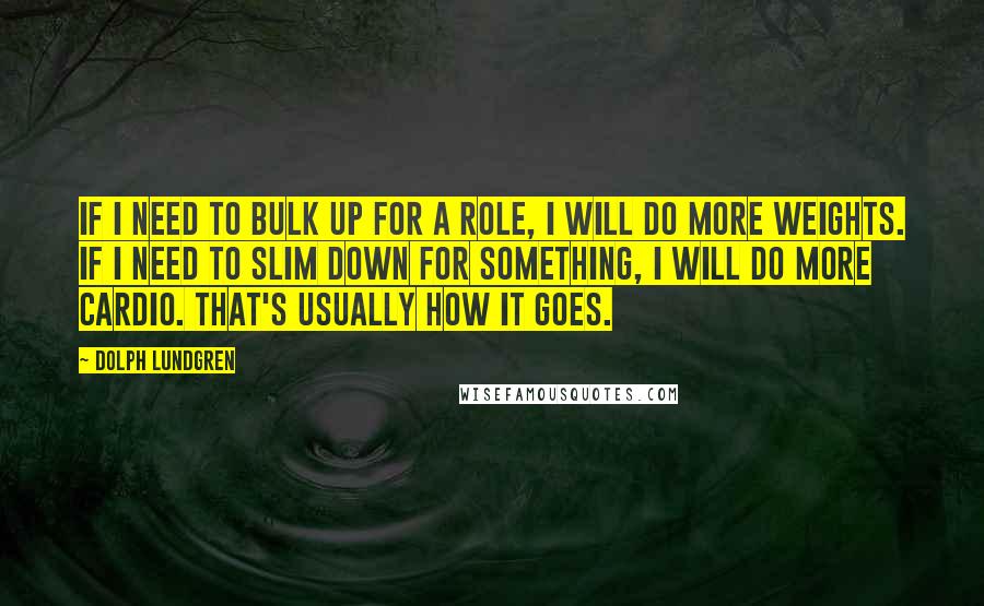 Dolph Lundgren Quotes: If I need to bulk up for a role, I will do more weights. If I need to slim down for something, I will do more cardio. That's usually how it goes.
