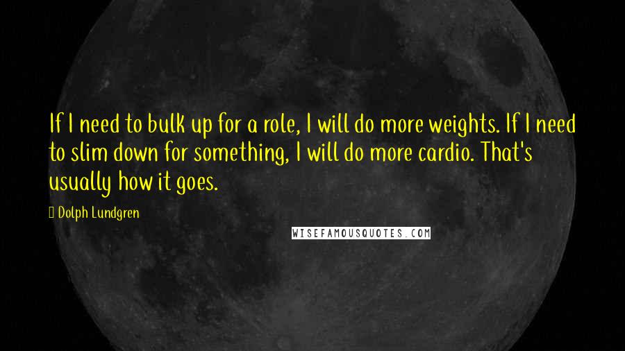 Dolph Lundgren Quotes: If I need to bulk up for a role, I will do more weights. If I need to slim down for something, I will do more cardio. That's usually how it goes.