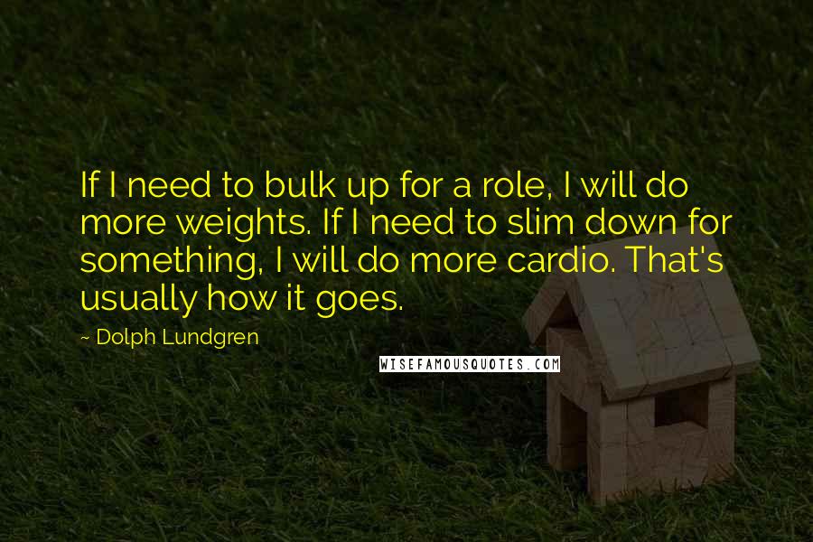 Dolph Lundgren Quotes: If I need to bulk up for a role, I will do more weights. If I need to slim down for something, I will do more cardio. That's usually how it goes.