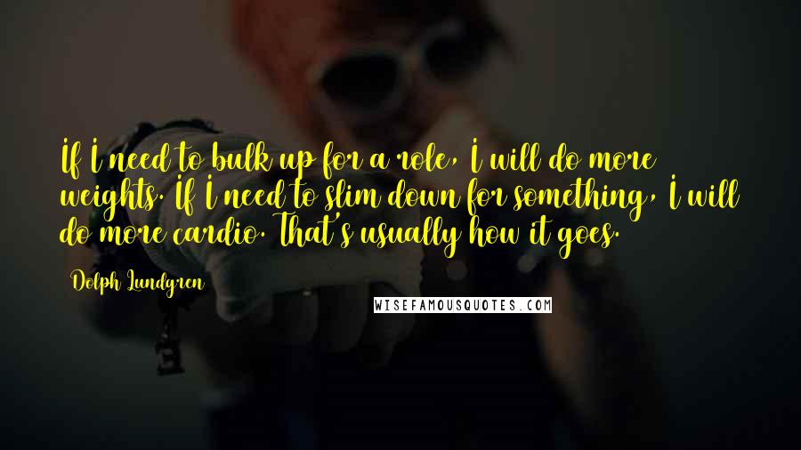 Dolph Lundgren Quotes: If I need to bulk up for a role, I will do more weights. If I need to slim down for something, I will do more cardio. That's usually how it goes.