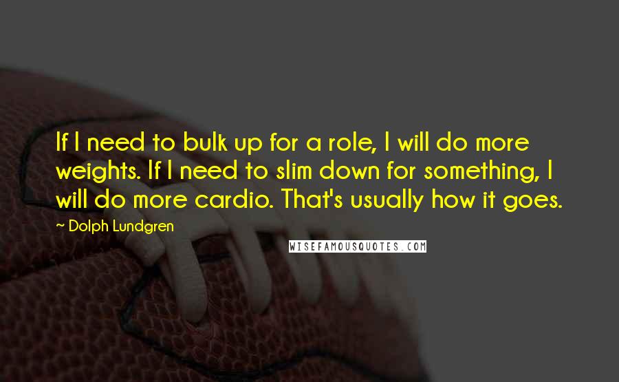 Dolph Lundgren Quotes: If I need to bulk up for a role, I will do more weights. If I need to slim down for something, I will do more cardio. That's usually how it goes.