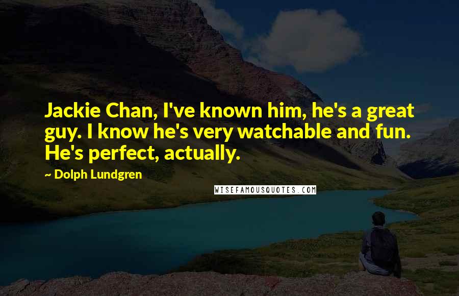 Dolph Lundgren Quotes: Jackie Chan, I've known him, he's a great guy. I know he's very watchable and fun. He's perfect, actually.