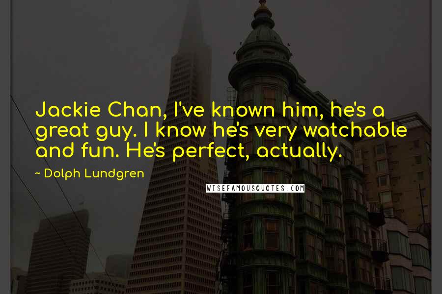 Dolph Lundgren Quotes: Jackie Chan, I've known him, he's a great guy. I know he's very watchable and fun. He's perfect, actually.